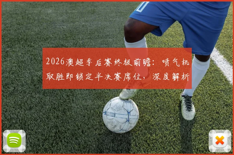 2026澳超季后赛终极前瞻：喷气机取胜即锁定半决赛席位，深度解析阿德莱德联翻盘机会与战术关键