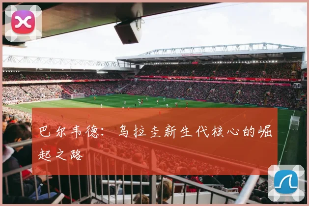 巴尔韦德:乌拉圭新生代核心的崛起之路