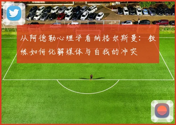 从阿德勒心理学看纳格尔斯曼:教练如何化解媒体与自我的冲突