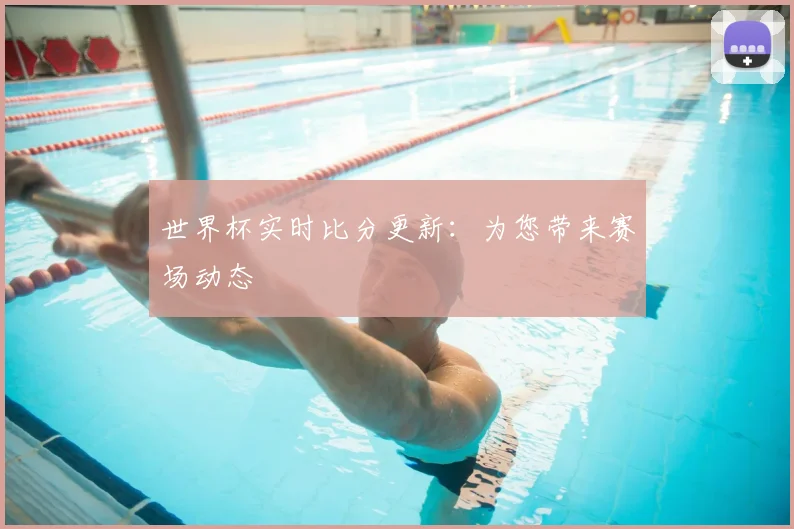 世界杯实时比分更新：为您带来赛场动态