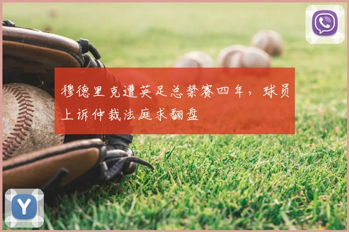 穆德里克遭英足总禁赛四年,球员上诉仲裁法庭求翻盘