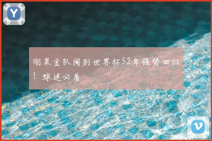 刚果金队阔别世界杯52年强势回归!球迷必看