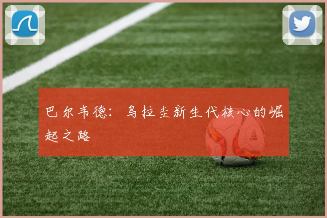 巴尔韦德：乌拉圭新生代核心的崛起之路