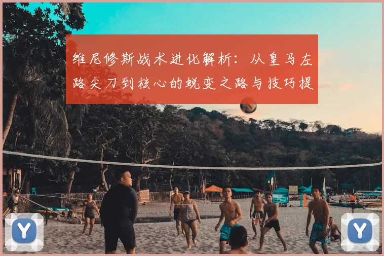 维尼修斯战术进化解析:从皇马左路尖刀到核心的蜕变之路与技巧提升