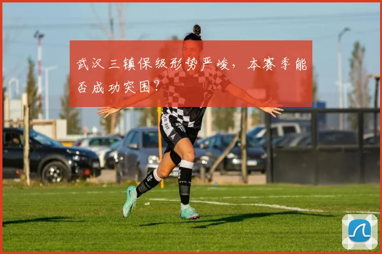 武汉三镇保级形势严峻，本赛季能否成功突围？