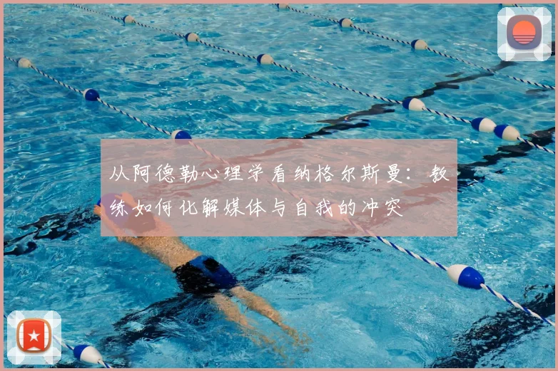从阿德勒心理学看纳格尔斯曼:教练如何化解媒体与自我的冲突