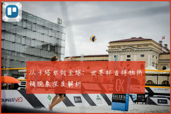 从卡塔尔到全球:世界杯吉祥物热销现象深度解析