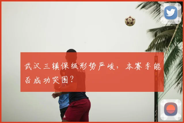 武汉三镇保级形势严峻,本赛季能否成功突围?