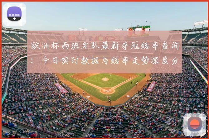 欧洲杯西班牙队最新夺冠赔率查询:今日实时数据与赔率走势深度分析