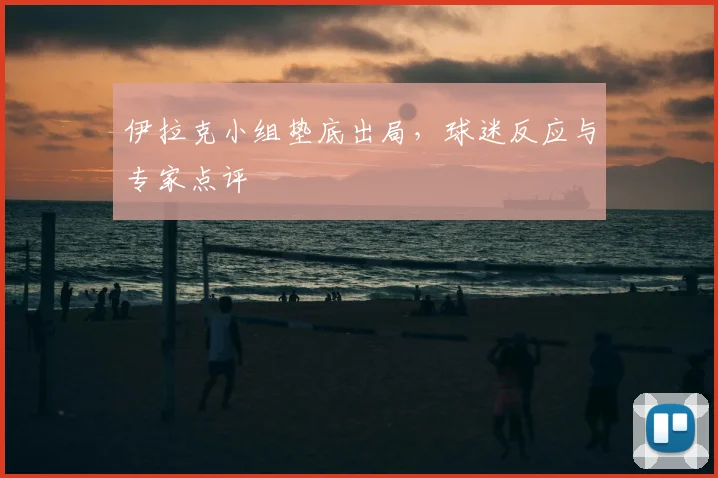伊拉克小组垫底出局，球迷反应与专家点评