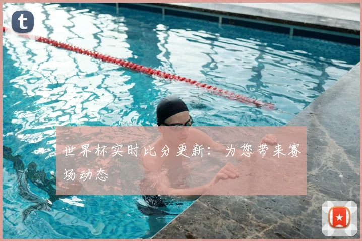 世界杯实时比分更新：为您带来赛场动态