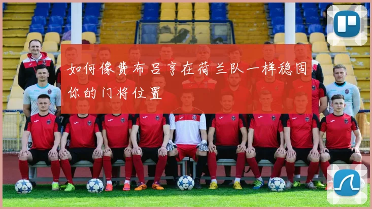 如何像费布吕亨在荷兰队一样稳固你的门将位置