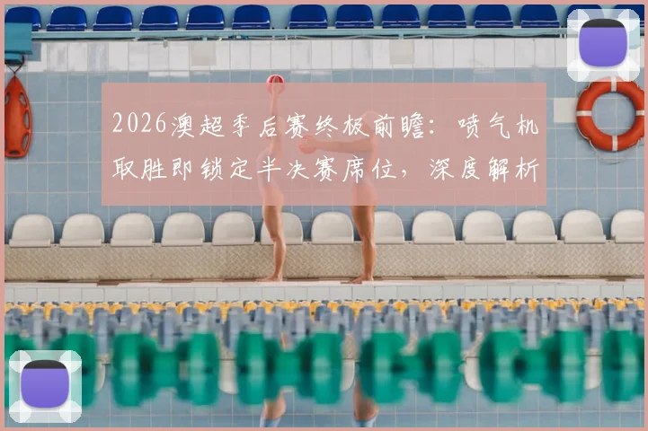2026澳超季后赛终极前瞻：喷气机取胜即锁定半决赛席位，深度解析阿德莱德联翻盘机会与战术关键