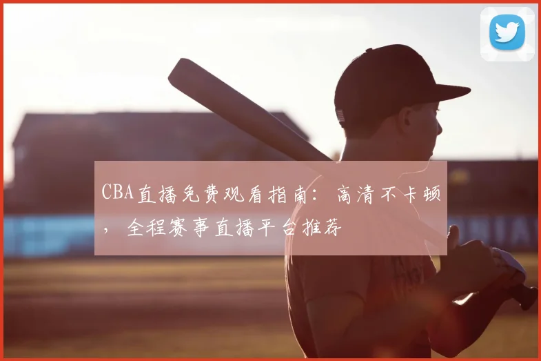 CBA直播免费观看指南：高清不卡顿，全程赛事直播平台推荐