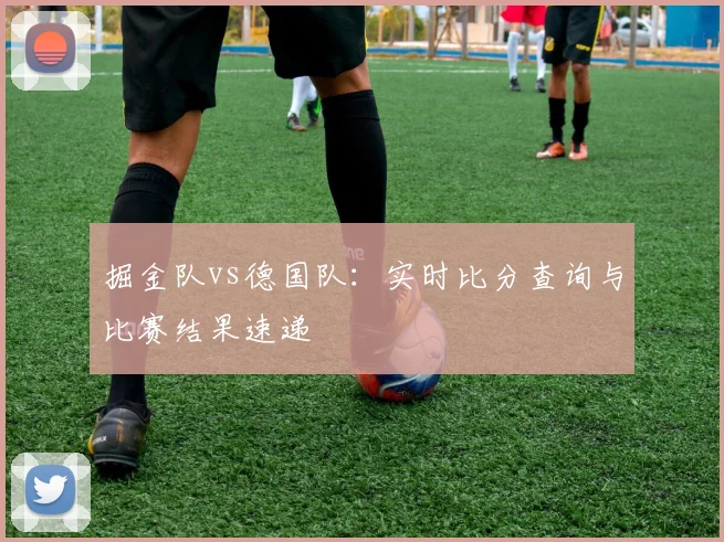 掘金队vs德国队：实时比分查询与比赛结果速递